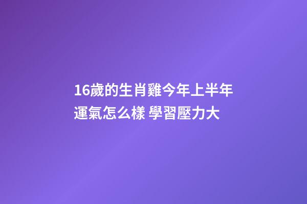 16歲的生肖雞今年上半年運氣怎么樣 學習壓力大